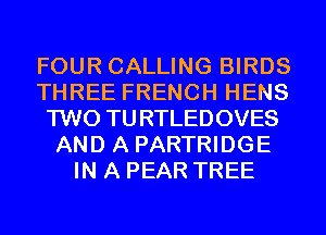 FOUR CALLING BIRDS
THREE FRENCH HENS
TWO TURTLEDOVES
AND A PARTRIDGE
IN A PEAR TREE