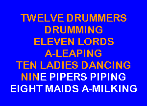 TWELVE DRUMMERS
DRUMMING
ELEVEN LORDS
A-LEAPING
TEN LADIES DANCING
NINE PIPERS PIPING
EIGHT MAIDS A-MILKING