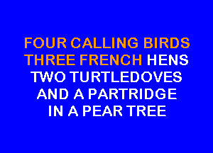 FOUR CALLING BIRDS
THREE FRENCH HENS
TWO TURTLEDOVES
AND A PARTRIDGE
IN A PEAR TREE