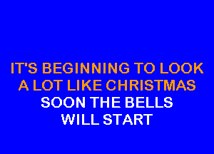IT'S BEGINNING TO LOOK
A LOT LIKE CHRISTMAS
SOON THE BELLS
WILL START