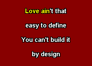 Love ain't that
easy to define

You can't build it

by design