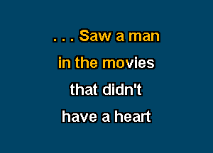 . . . Saw a man
in the movies
that didn't

have a heart