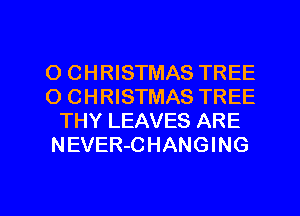 O CHRISTMAS TREE
O CHRISTMAS TREE
THY LEAVES ARE
NEVER-CHANGING

g