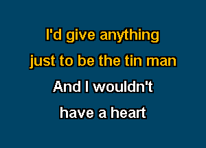 I'd give anything

just to be the tin man

And I wouldn't

have a heart
