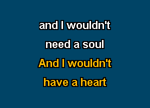 and I wouldn't

need a soul

And I wouldn't

have a heart