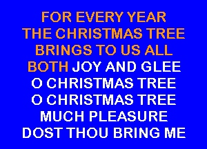 FOR EVERY YEAR
THECHRISTMAS TREE
BRINGS TO US ALL
BOTH JOY AND GLEE
0 CHRISTMAS TREE
0 CHRISTMAS TREE
MUCH PLEASURE
DOST THOU BRING ME