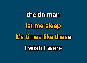 the tin man

let me sleep

It's times like these

I wish I were