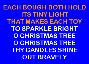 EACH BOUGH DOTH HOLD
ITS TINY LIGHT
THAT MAKES EACH TOY
T0 SPARKLE BRIGHT
0 CHRISTMAS TREE
0 CHRISTMAS TREE
THY CANDLES SHINE
OUT BRAVELY