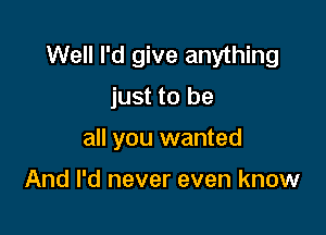 Well I'd give anything

just to be

all you wanted

And I'd never even know