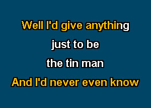 Well I'd give anything

just to be

the tin man

And I'd never even know