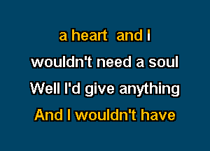 a heart and I

wouldn't need a soul

Well I'd give anything

And I wouldn't have