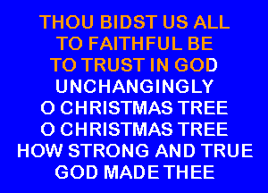 THOU BIDST US ALL
T0 FAITHFUL BE
T0 TRUST IN GOD
UNCHANGINGLY

0 CHRISTMAS TREE

0 CHRISTMAS TREE

HOW STRONG AND TRUE

GOD MADETHEE