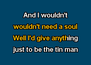 And I wouldn't
wouldn't need a soul
Well I'd give anything

just to be the tin man