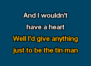 And I wouldn't
have a heart
Well I'd give anything

just to be the tin man
