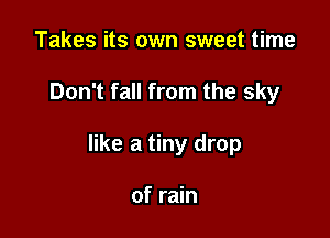 Takes its own sweet time

Don't fall from the sky

like a tiny drop

of rain