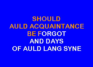 SHOULD
AULD ACQUAINTANCE

BE FORGOT
AND DAYS
OF AULD LANG SYNE