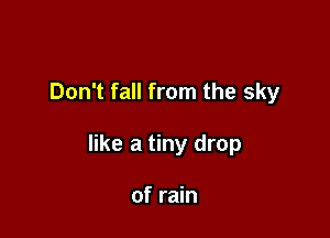 Don't fall from the sky

like a tiny drop

of rain