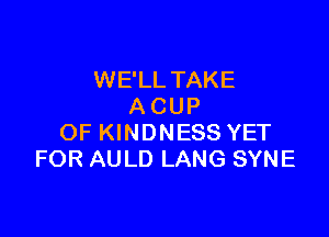 WE'LL TAKE
A CUP

OF KINDNESS YET
FOR AULD LANG SYNE