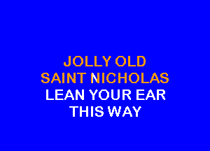 JOLLY OLD

SAINT NICHOLAS
LEAN YOUR EAR
THIS WAY