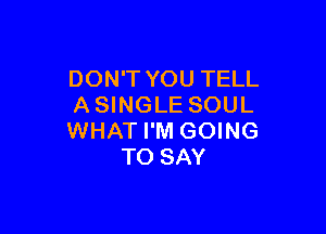 DON'T YOU TELL
ASINGLE SOUL

WHAT I'M GOING
TO SAY