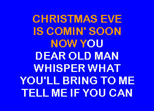 CHRISTMAS EVE
IS COMIN' SOON
NOW YOU
DEAR OLD MAN
WHISPER WHAT
YOU'LL BRING TO ME
TELL ME IF YOU CAN