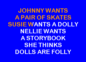 JOHNNY WANTS
A PAIR OF SKATES
SUSIEWANTS A DOLLY
NELLIEWANTS
A STORYBOOK
SHETHINKS
DOLLS ARE FOLLY