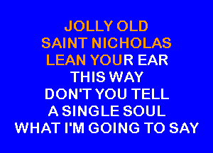 JOLLY OLD
SAINT NICHOLAS
LEAN YOUR EAR
THIS WAY
DON'T YOU TELL
A SINGLE SOUL
WHAT I'M GOING TO SAY