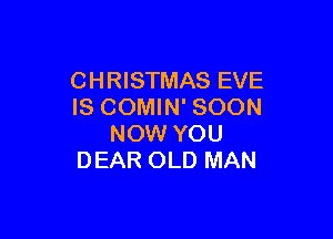 CHRISTMAS EVE
IS COMIN' SOON

NOW YOU
DEAR OLD MAN