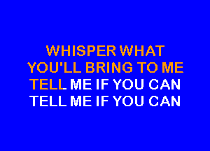 WHISPER WHAT
YOU'LL BRING TO ME

TELL ME IF YOU CAN
TELL ME IF YOU CAN