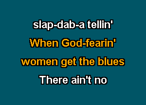slap-dab-a tellin'
When God-fearin'

women get the blues

There ain't no