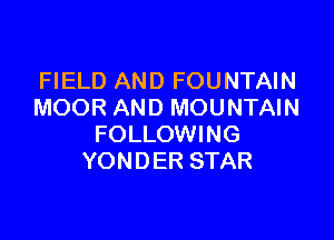 FIELD AND FOUNTAIN
MOOR AND MOUNTAIN

FOLLOWING
YONDER STAR