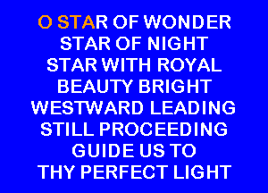 0 STAR OF WONDER
STAR OF NIGHT
STAR WITH ROYAL
BEAUTY BRIGHT
WESTWARD LEADING
STILL PROCEEDING
GUIDE US TO
THY PERFECT LIGHT