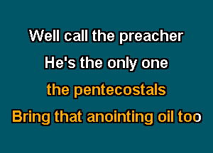 Well call the preacher
He's the only one

the pentecostals

Bring that anointing oil too