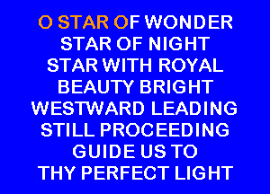 0 STAR OF WONDER
STAR OF NIGHT
STAR WITH ROYAL
BEAUTY BRIGHT
WESTWARD LEADING
STILL PROCEEDING
GUIDE US TO
THY PERFECT LIGHT