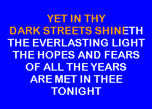 YET IN THY
DARK STREETS SHINETH
THE EVERLASTING LIGHT
THE HOPES AND FEARS
OF ALL THEYEARS
ARE MET IN THEE
TONIGHT
