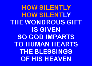 HOW SILENTLY
HOW SILENTLY
THEWONDROUS GIFT
IS GIVEN
SO GOD IMPARTS
T0 HUMAN HEARTS
THE BLESSINGS
OF HIS HEAVEN