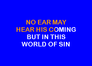 NO EAR MAY
HEAR HIS COMING

BUT IN THIS
WORLD OF SIN