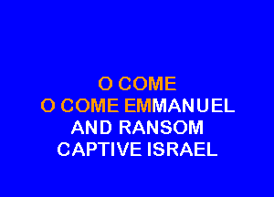 O COME

O COME EMMANUEL
AND RANSOM
CAPTIVE ISRAEL