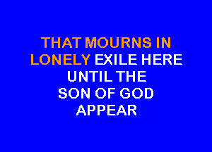 THATMOURNSIN
LONELY EXILE HERE

UNTIL THE
SON OF GOD
APPEAR
