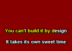 You can't build it by design

It takes its own sweet time