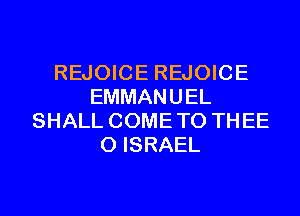 REJOICE REJOICE
EMMANUEL
SHALL COME TO THEE
0 ISRAEL