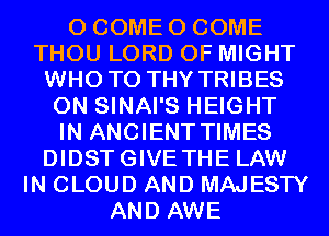 0 COME 0 COME
THOU LORD OF MIGHT
WHO T0 THY TRIBES
0N SINAI'S HEIGHT
IN ANCIENT TIMES
DIDSTGIVETHE LAW
IN CLOUD AND MAJESTY
AND AWE