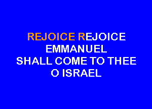 REJOICE REJOICE
EMMANUEL
SHALL COME TO THEE
0 ISRAEL