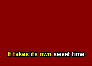 It takes its own sweet time