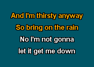 And I'm thirsty anyway

So bring on the rain

No I'm not gonna

let it get me down