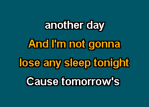 another day

And I'm not gonna

lose any sleep tonight

Cause tomorrow's