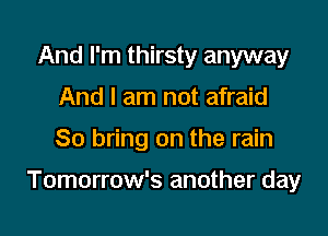 And I'm thirsty anyway
And I am not afraid

So bring on the rain

Tomorrow's another day