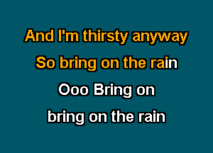 And I'm thirsty anyway

So bring on the rain

Ooo Bring on

bring on the rain