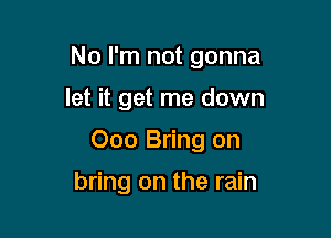 No I'm not gonna

let it get me down
000 Bring on

bring on the rain