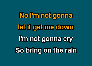 No I'm not gonna

let it get me down

I'm not gonna cry

80 bring on the rain